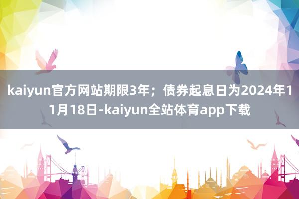 kaiyun官方网站期限3年；债券起息日为2024年11月18日-kaiyun全站体育app下载