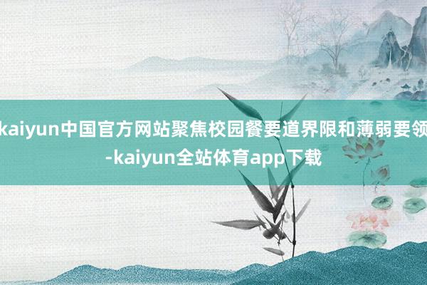 kaiyun中国官方网站聚焦校园餐要道界限和薄弱要领-kaiyun全站体育app下载