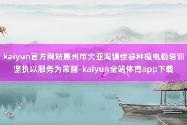 kaiyun官方网站惠州市大亚湾镇佳睿种植电脑培训坚执以服务为策画-kaiyun全站体育app下载