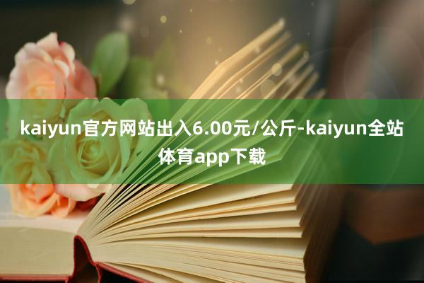 kaiyun官方网站出入6.00元/公斤-kaiyun全站体育app下载