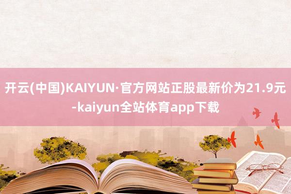 开云(中国)KAIYUN·官方网站正股最新价为21.9元-kaiyun全站体育app下载