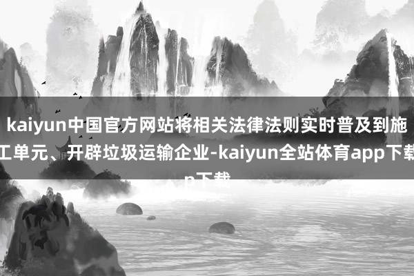kaiyun中国官方网站将相关法律法则实时普及到施工单元、开辟垃圾运输企业-kaiyun全站体育app下载