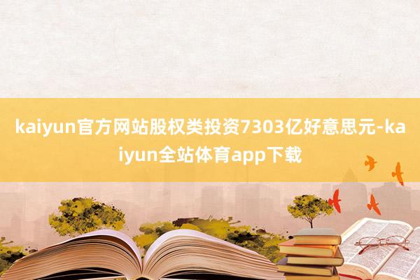 kaiyun官方网站股权类投资7303亿好意思元-kaiyun全站体育app下载