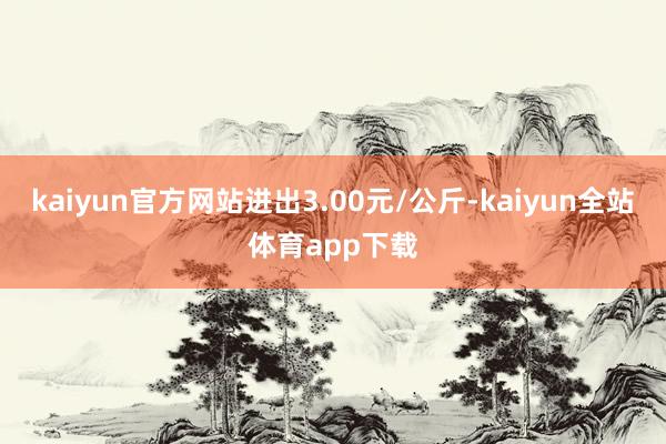 kaiyun官方网站进出3.00元/公斤-kaiyun全站体育app下载