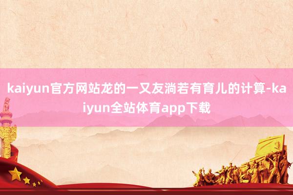 kaiyun官方网站龙的一又友淌若有育儿的计算-kaiyun全站体育app下载