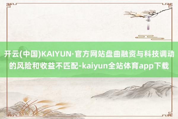 开云(中国)KAIYUN·官方网站盘曲融资与科技调动的风险和收益不匹配-kaiyun全站体育app下载