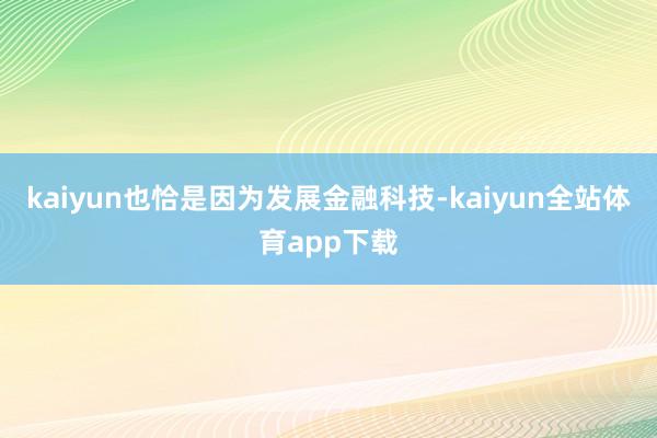 kaiyun也恰是因为发展金融科技-kaiyun全站体育app下载