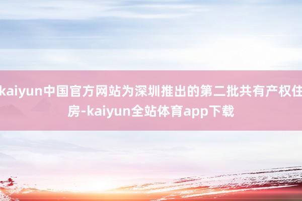 kaiyun中国官方网站为深圳推出的第二批共有产权住房-kaiyun全站体育app下载