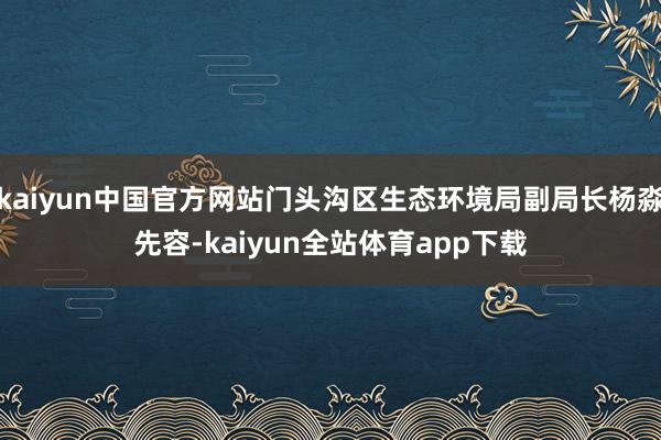 kaiyun中国官方网站门头沟区生态环境局副局长杨淼先容-kaiyun全站体育app下载