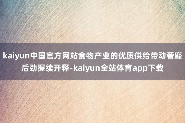 kaiyun中国官方网站食物产业的优质供给带动奢靡后劲握续开释-kaiyun全站体育app下载
