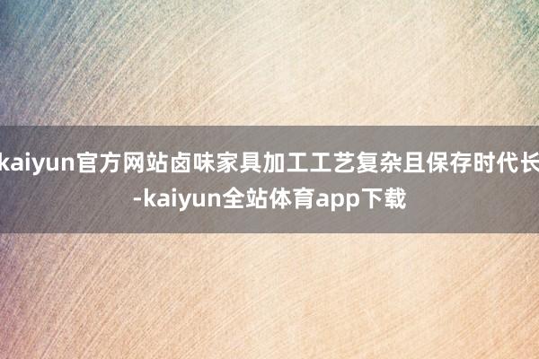 kaiyun官方网站卤味家具加工工艺复杂且保存时代长-kaiyun全站体育app下载