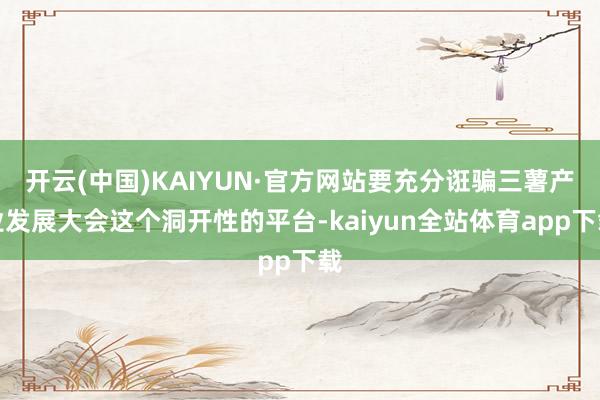 开云(中国)KAIYUN·官方网站要充分诳骗三薯产业发展大会这个洞开性的平台-kaiyun全站体育app下载