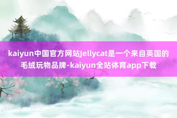 kaiyun中国官方网站Jellycat是一个来自英国的毛绒玩物品牌-kaiyun全站体育app下载
