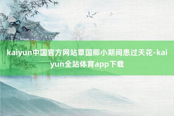 kaiyun中国官方网站覃国卿小期间患过天花-kaiyun全站体育app下载