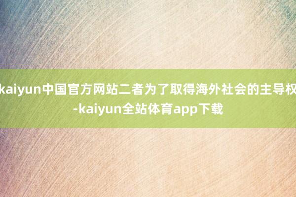 kaiyun中国官方网站二者为了取得海外社会的主导权-kaiyun全站体育app下载
