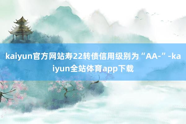 kaiyun官方网站寿22转债信用级别为“AA-”-kaiyun全站体育app下载