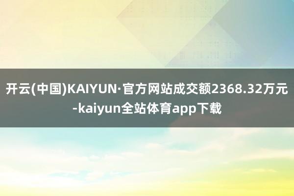 开云(中国)KAIYUN·官方网站成交额2368.32万元-kaiyun全站体育app下载