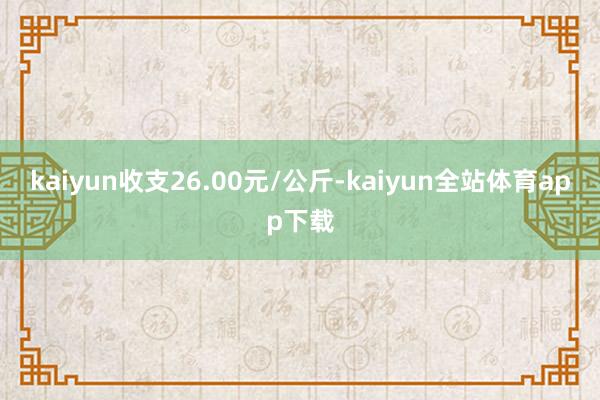 kaiyun收支26.00元/公斤-kaiyun全站体育app下载