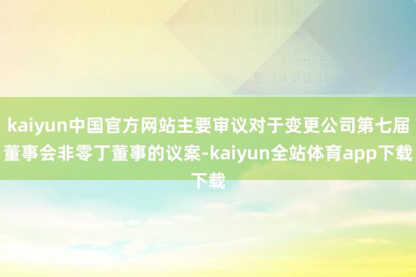 kaiyun中国官方网站主要审议对于变更公司第七届董事会非零丁董事的议案-kaiyun全站体育app下载