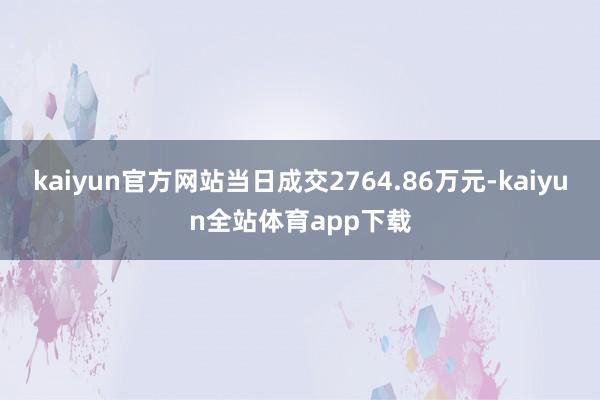 kaiyun官方网站当日成交2764.86万元-kaiyun全站体育app下载