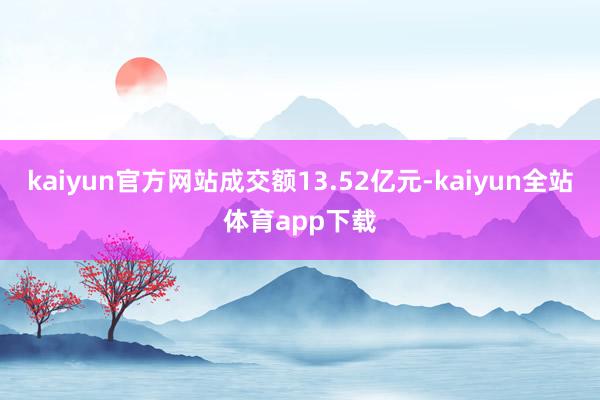 kaiyun官方网站成交额13.52亿元-kaiyun全站体育app下载