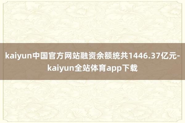 kaiyun中国官方网站融资余额统共1446.37亿元-kaiyun全站体育app下载