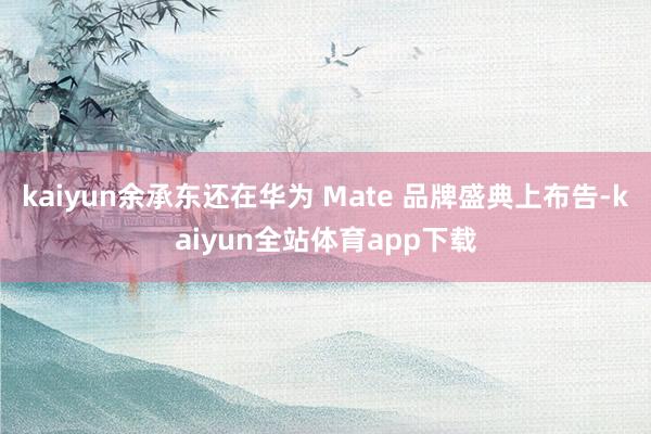 kaiyun余承东还在华为 Mate 品牌盛典上布告-kaiyun全站体育app下载