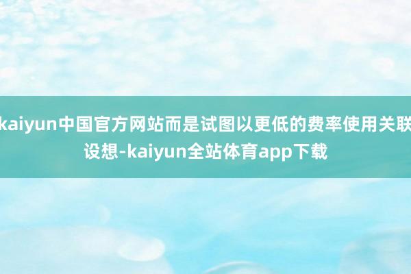 kaiyun中国官方网站而是试图以更低的费率使用关联设想-kaiyun全站体育app下载