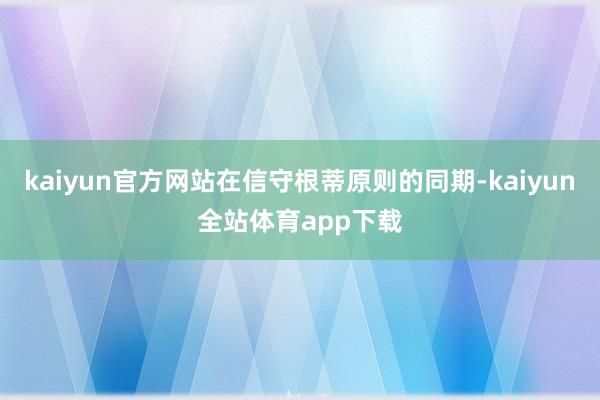 kaiyun官方网站在信守根蒂原则的同期-kaiyun全站体育app下载