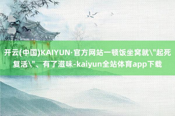 开云(中国)KAIYUN·官方网站一顿饭坐窝就