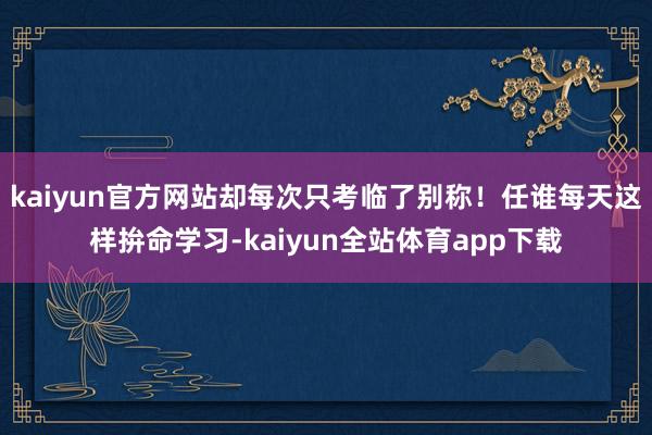 kaiyun官方网站却每次只考临了别称！任谁每天这样拚命学习-kaiyun全站体育app下载