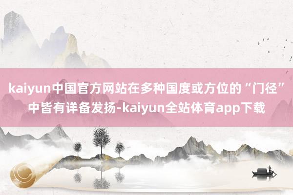 kaiyun中国官方网站在多种国度或方位的“门径”中皆有详备发扬-kaiyun全站体育app下载