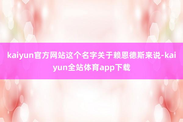 kaiyun官方网站这个名字关于赖恩德斯来说-kaiyun全站体育app下载