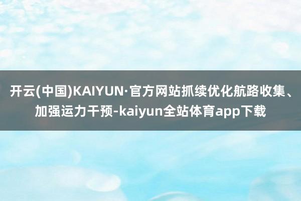 开云(中国)KAIYUN·官方网站抓续优化航路收集、加强运力干预-kaiyun全站体育app下载