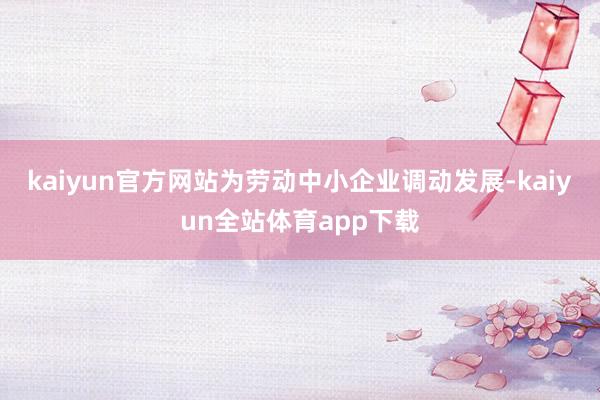 kaiyun官方网站为劳动中小企业调动发展-kaiyun全站体育app下载