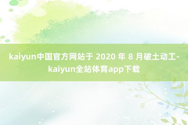 kaiyun中国官方网站于 2020 年 8 月破土动工-kaiyun全站体育app下载