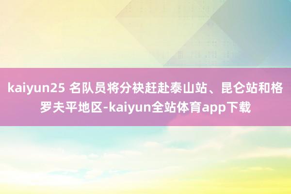 kaiyun25 名队员将分袂赶赴泰山站、昆仑站和格罗夫平地区-kaiyun全站体育app下载