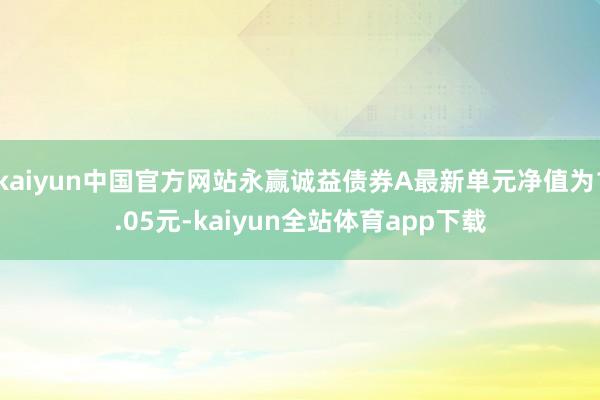 kaiyun中国官方网站永赢诚益债券A最新单元净值为1.05元-kaiyun全站体育app下载