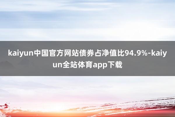 kaiyun中国官方网站债券占净值比94.9%-kaiyun全站体育app下载