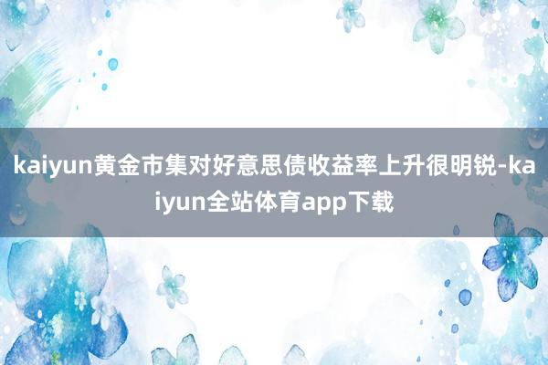 kaiyun黄金市集对好意思债收益率上升很明锐-kaiyun全站体育app下载