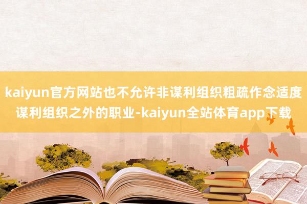 kaiyun官方网站也不允许非谋利组织粗疏作念适度谋利组织之外的职业-kaiyun全站体育app下载