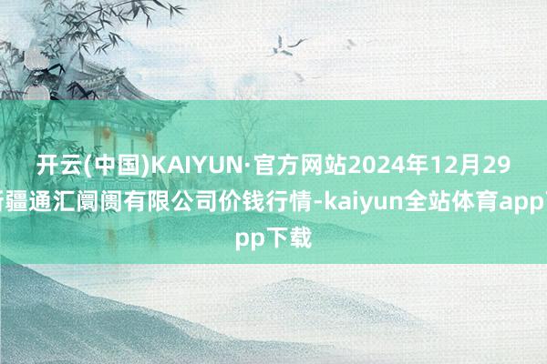 开云(中国)KAIYUN·官方网站2024年12月29日新疆通汇阛阓有限公司价钱行情-kaiyun全站体育app下载