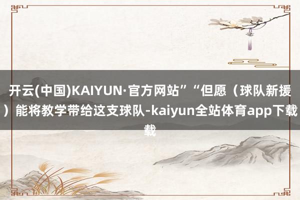 开云(中国)KAIYUN·官方网站”“但愿（球队新援）能将教学带给这支球队-kaiyun全站体育app下载