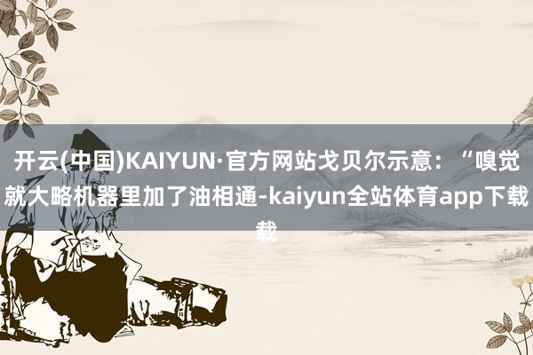 开云(中国)KAIYUN·官方网站戈贝尔示意：“嗅觉就大略机器里加了油相通-kaiyun全站体育app下载