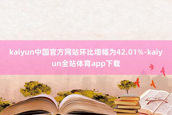 kaiyun中国官方网站环比增幅为42.01%-kaiyun全站体育app下载