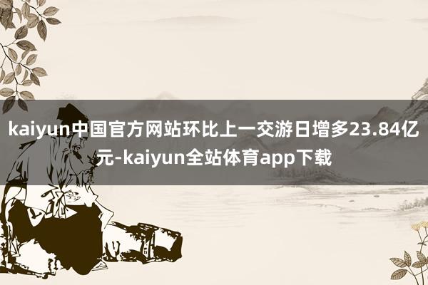 kaiyun中国官方网站环比上一交游日增多23.84亿元-kaiyun全站体育app下载