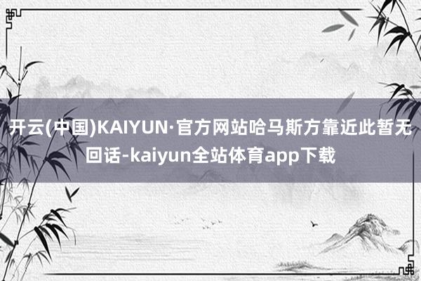 开云(中国)KAIYUN·官方网站 哈马斯方靠近此暂无回话-kaiyun全站体育app下载