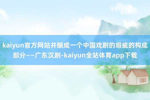 kaiyun官方网站并酿成一个中国戏剧的瑕疵的构成部分——广东汉剧-kaiyun全站体育app下载