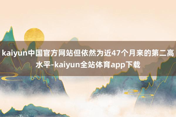 kaiyun中国官方网站但依然为近47个月来的第二高水平-kaiyun全站体育app下载