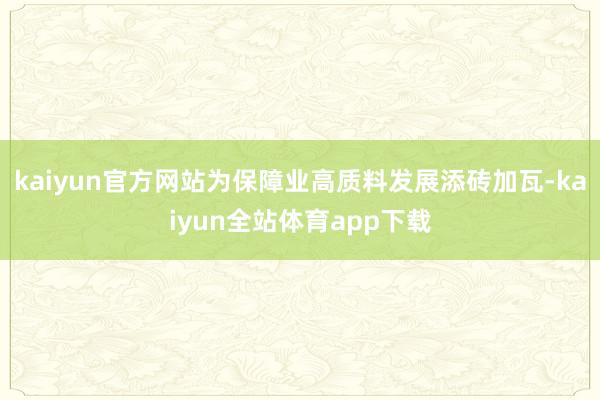 kaiyun官方网站为保障业高质料发展添砖加瓦-kaiyun全站体育app下载